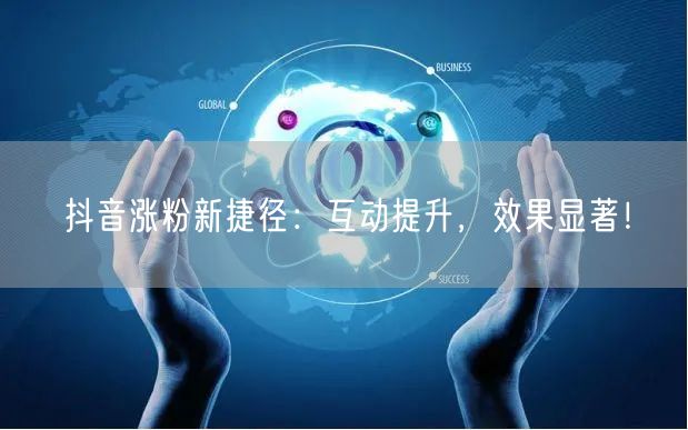 抖音涨粉新捷径：互动提升，效果显著！