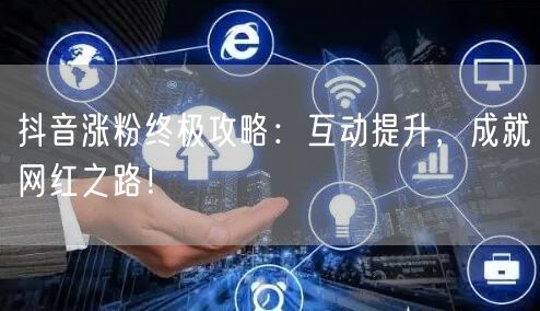 抖音涨粉终极攻略：互动提升，成就网红之路！