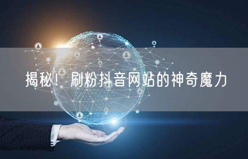 揭秘！刷粉抖音网站的神奇魔力