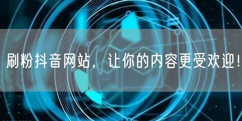 刷粉抖音网站，让你的内容更受欢迎！