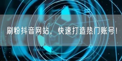 刷粉抖音网站，快速打造热门账号！