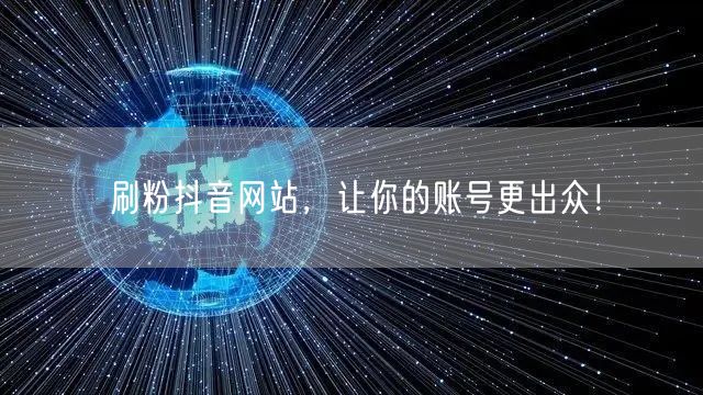 刷粉抖音网站，让你的账号更出众！