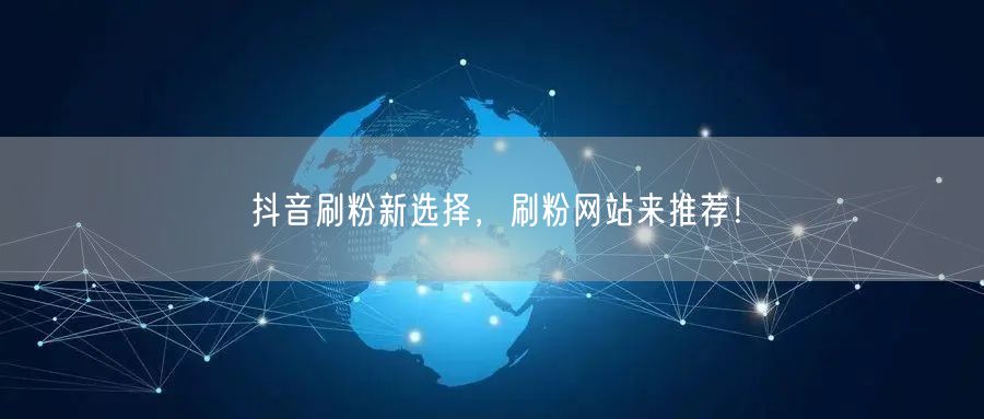 抖音刷粉新选择，刷粉网站来推荐！