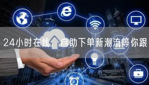 24小时在线，自助下单新潮流等你跟
