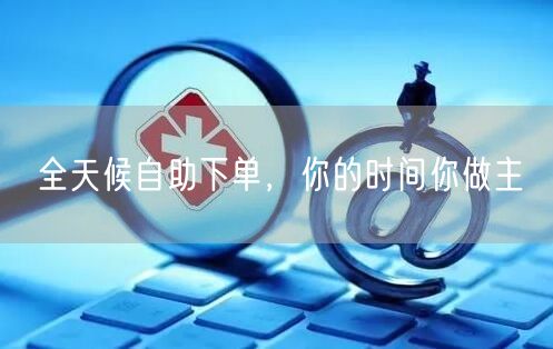 全天候自助下单，你的时间你做主