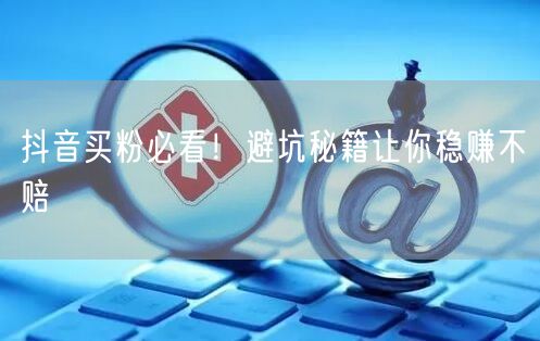 抖音买粉必看！避坑秘籍让你稳赚不赔