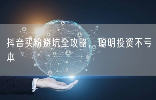 抖音买粉避坑全攻略，聪明投资不亏本