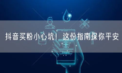 抖音买粉小心坑！这份指南保你平安