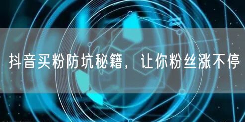 抖音买粉防坑秘籍，让你粉丝涨不停