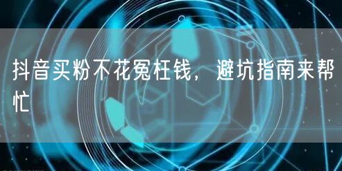 抖音买粉不花冤枉钱，避坑指南来帮忙