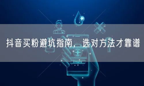 抖音买粉避坑指南，选对方法才靠谱