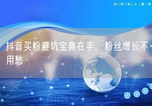 抖音买粉避坑宝典在手，粉丝增长不用愁