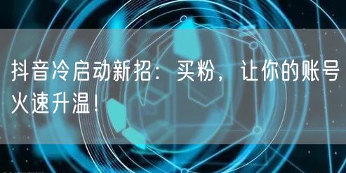 抖音冷启动新招：买粉，让你的账号火速升温！