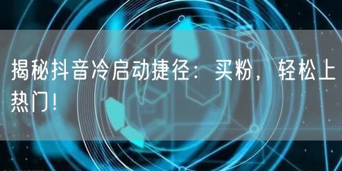 揭秘抖音冷启动捷径：买粉，轻松上热门！