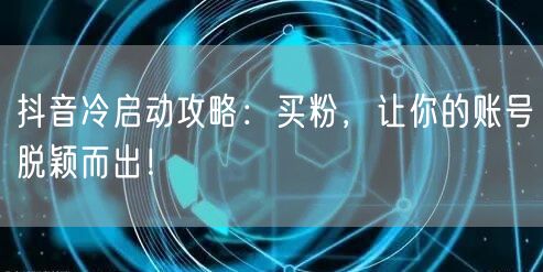 抖音冷启动攻略：买粉，让你的账号脱颖而出！