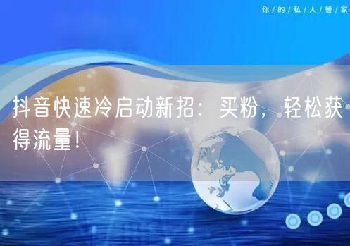 抖音快速冷启动新招：买粉，轻松获得流量！