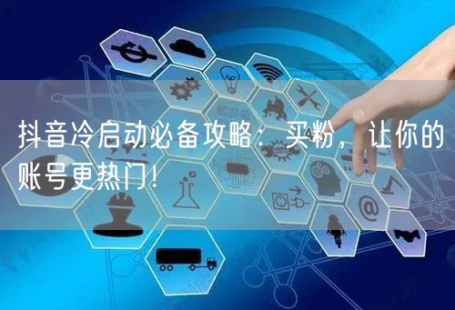 抖音冷启动必备攻略：买粉，让你的账号更热门！