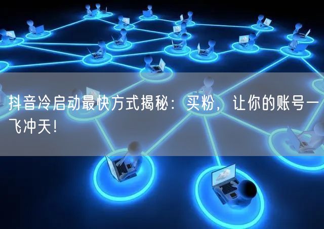 抖音冷启动最快方式揭秘：买粉，让你的账号一飞冲天！