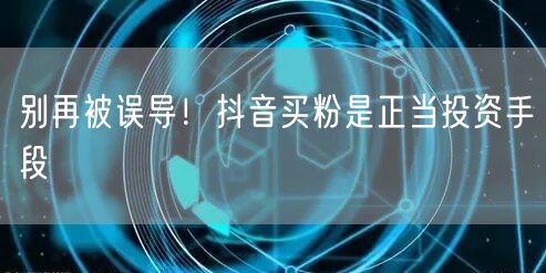 别再被误导！抖音买粉是正当投资手段