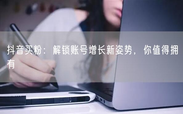 抖音买粉：解锁账号增长新姿势，你值得拥有