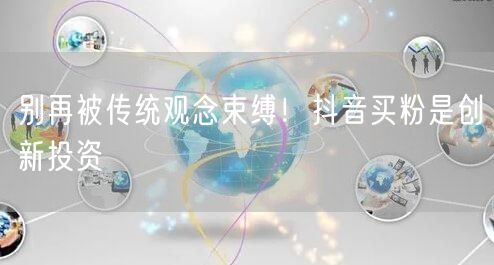 别再被传统观念束缚！抖音买粉是创新投资