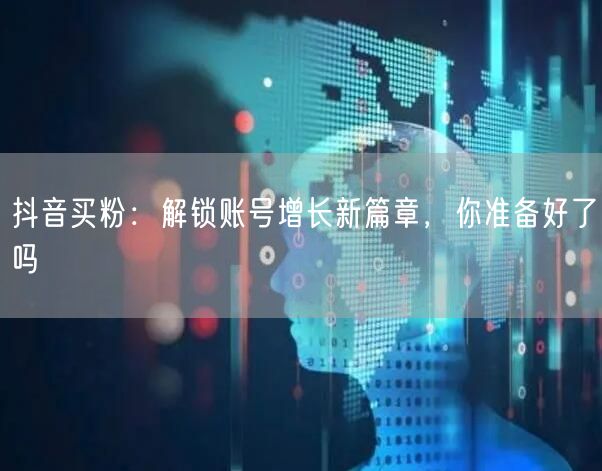 抖音买粉：解锁账号增长新篇章，你准备好了吗