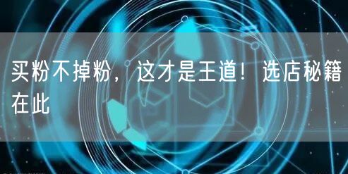 买粉不掉粉，这才是王道！选店秘籍在此