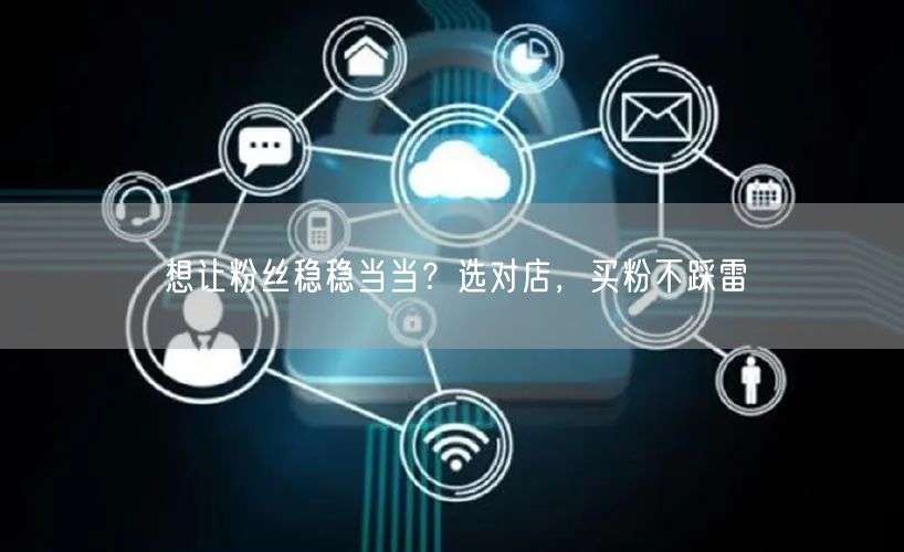 想让粉丝稳稳当当？选对店，买粉不踩雷
