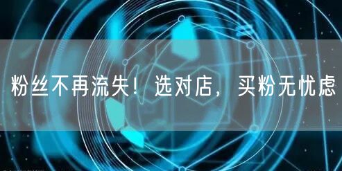 粉丝不再流失！选对店，买粉无忧虑