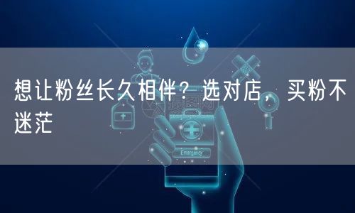 想让粉丝长久相伴？选对店，买粉不迷茫