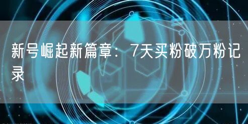 新号崛起新篇章：7天买粉破万粉记录
