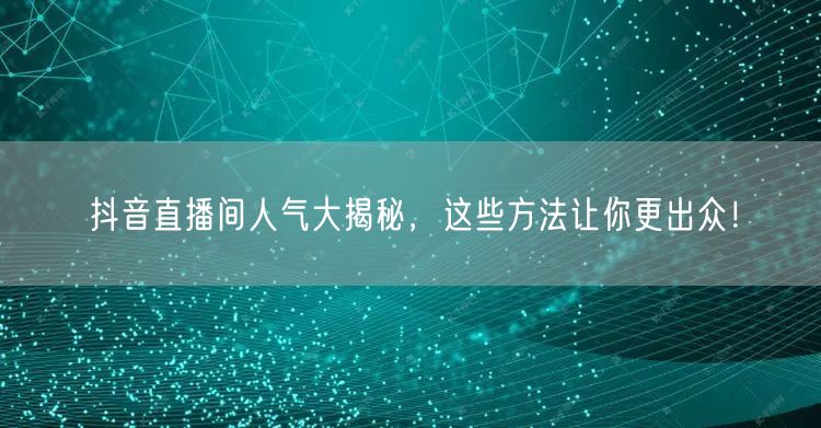 抖音直播间人气大揭秘，这些方法让你更出众！