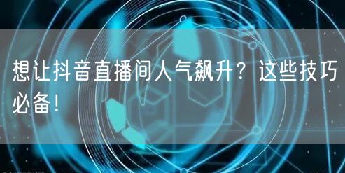 想让抖音直播间人气飙升？这些技巧必备！
