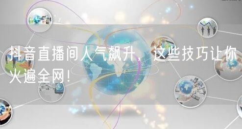 抖音直播间人气飙升，这些技巧让你火遍全网！