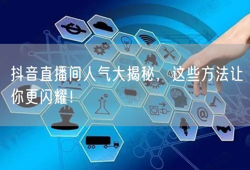 抖音直播间人气大揭秘，这些方法让你更闪耀！