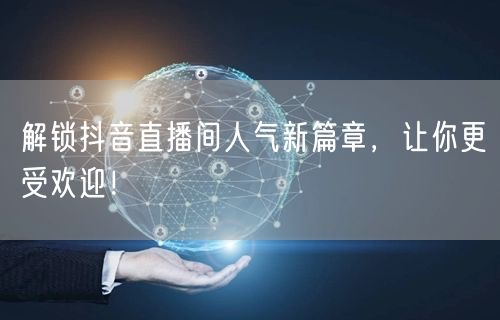 解锁抖音直播间人气新篇章，让你更受欢迎！