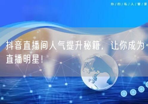 抖音直播间人气提升秘籍，让你成为直播明星！