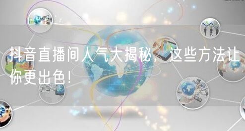 抖音直播间人气大揭秘，这些方法让你更出色！