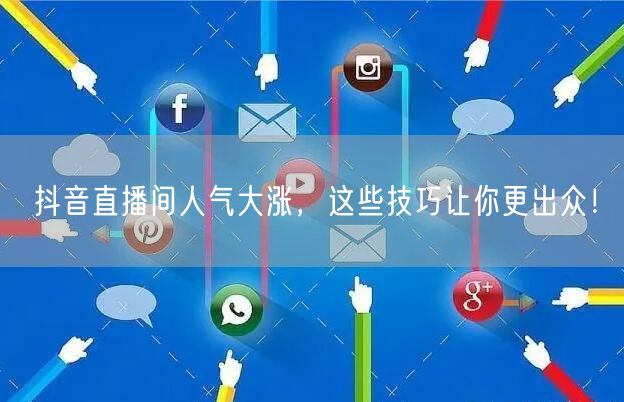 抖音直播间人气大涨，这些技巧让你更出众！
