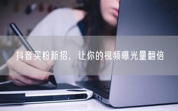 抖音买粉新招，让你的视频曝光量翻倍