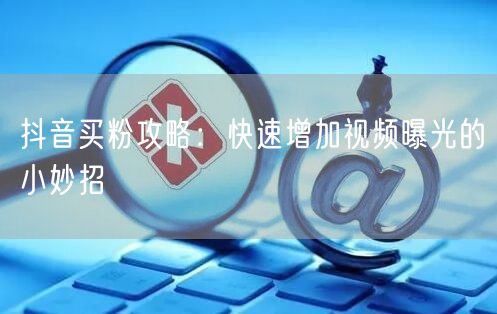 抖音买粉攻略：快速增加视频曝光的小妙招