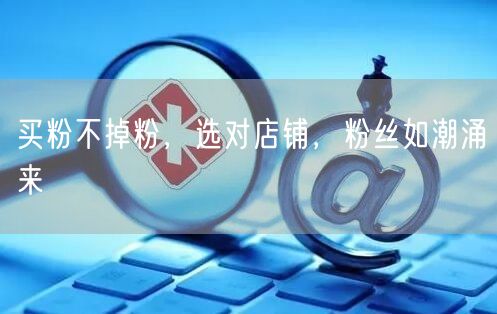 买粉不掉粉，选对店铺，粉丝如潮涌来