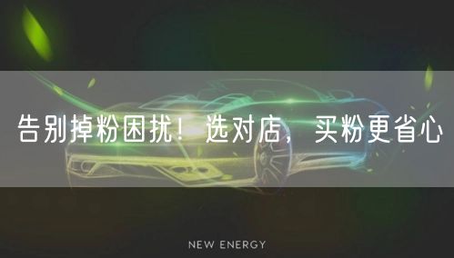 告别掉粉困扰！选对店，买粉更省心