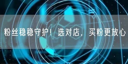 粉丝稳稳守护！选对店，买粉更放心