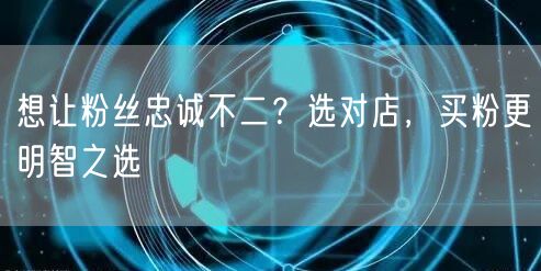 想让粉丝忠诚不二？选对店，买粉更明智之选