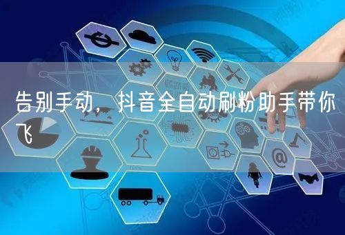 告别手动，抖音全自动刷粉助手带你飞