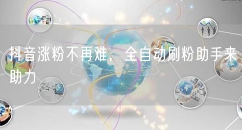 抖音涨粉不再难，全自动刷粉助手来助力