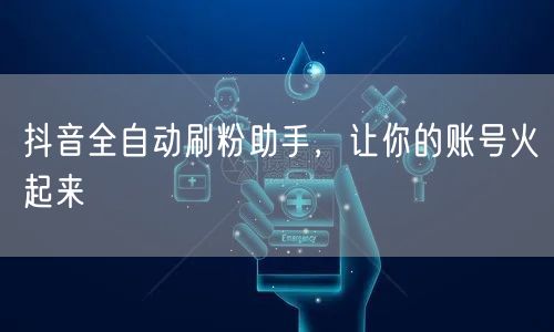 抖音全自动刷粉助手，让你的账号火起来
