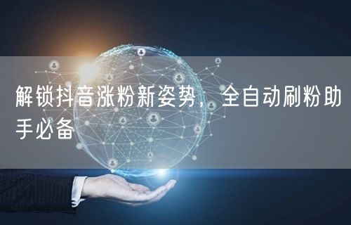 解锁抖音涨粉新姿势，全自动刷粉助手必备