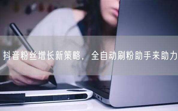 抖音粉丝增长新策略，全自动刷粉助手来助力